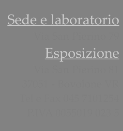 Sede e laboratorio Via San Pierino 79 Esposizione  Via San Pierino 81 37051 - Bovolone VR Tel e Fax 045 7101254 P.IVA 0055019 023 5