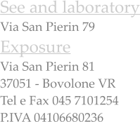 See and laboratory Via San Pierin 79 Exposure Via San Pierin 81 37051 - Bovolone VR Tel e Fax 045 7101254 P.IVA 04106680236