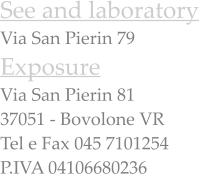 See and laboratory Via San Pierin 79 Exposure  Via San Pierin 81 37051 - Bovolone VR Tel e Fax 045 7101254 P.IVA 04106680236