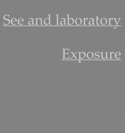 See and laboratory Via San Pierino 79 Exposure  Via San Pierino 81 37051 - Bovolone VR Tel e Fax 045 7101254 P.IVA 0055019 023 5